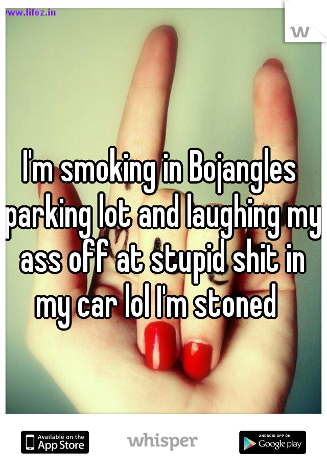 I'm smoking in Bojangles parking lot and laughing my ass off at stupid shit in my car lol I'm stoned  