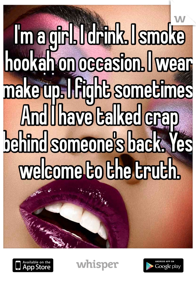 I'm a girl. I drink. I smoke hookah on occasion. I wear make up. I fight sometimes. And I have talked crap behind someone's back. Yes, welcome to the truth. 