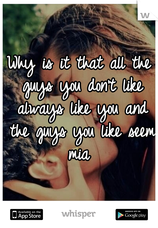 Why is it that all the guys you don't like always like you and the guys you like seem mia 