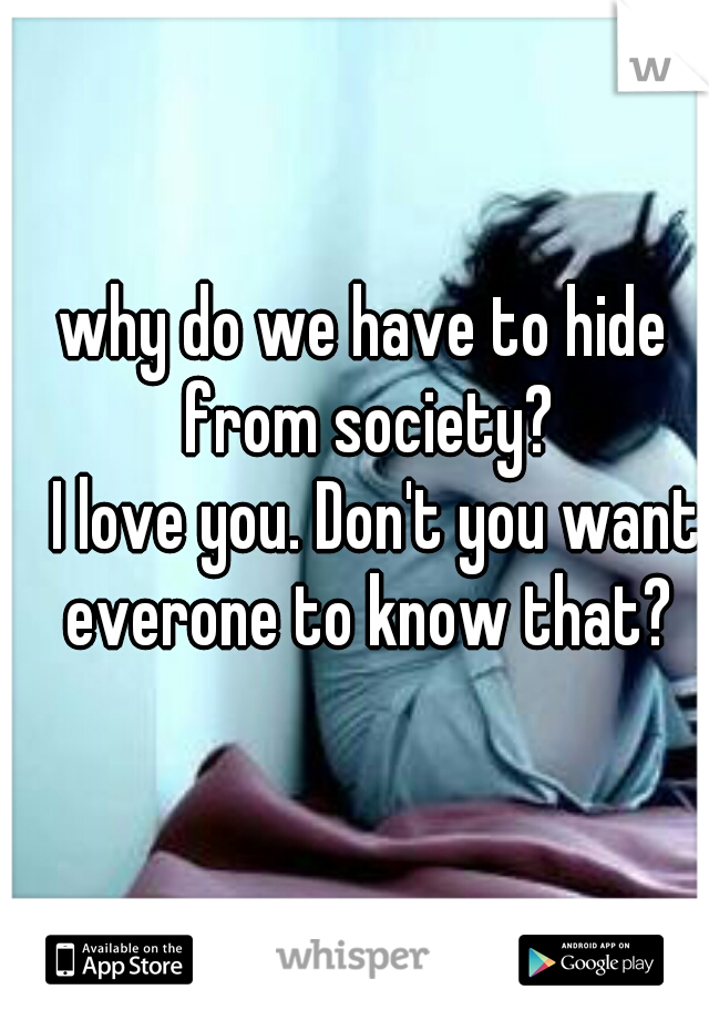 why do we have to hide from society?
  I love you. Don't you want everone to know that?
