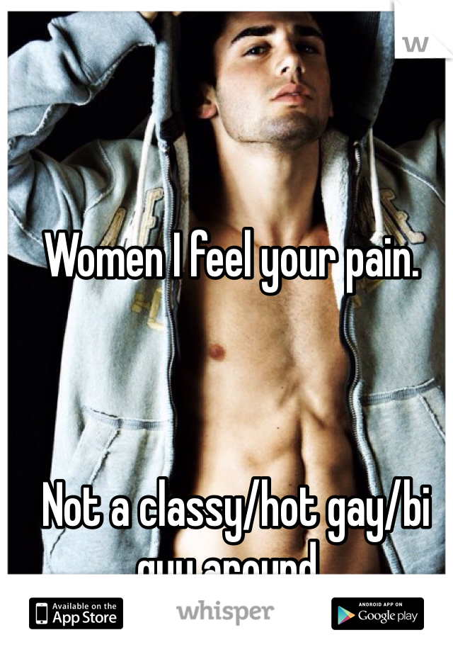 Women I feel your pain.



 Not a classy/hot gay/bi guy around. 