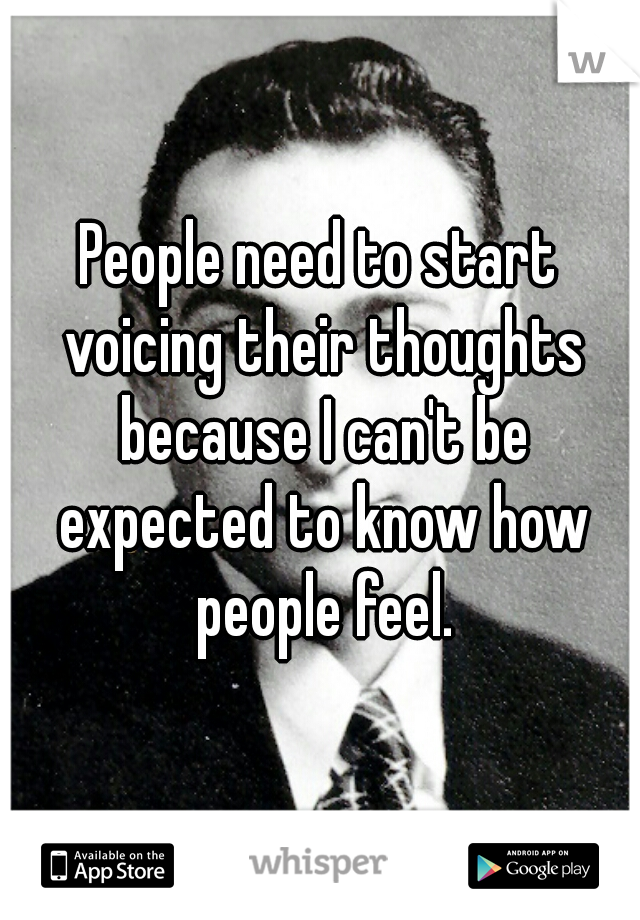 People need to start voicing their thoughts because I can't be expected to know how people feel.
