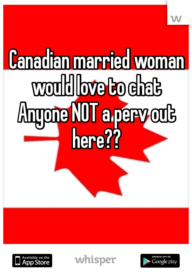 Canadian married woman would love to chat 
Anyone NOT a perv out here??