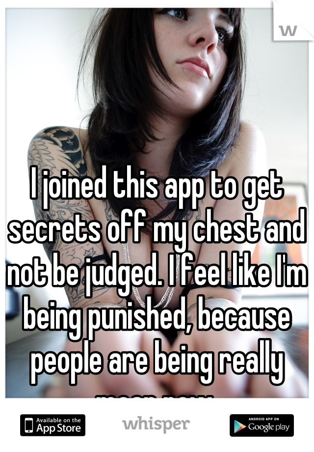 I joined this app to get secrets off my chest and not be judged. I feel like I'm being punished, because people are being really mean now.