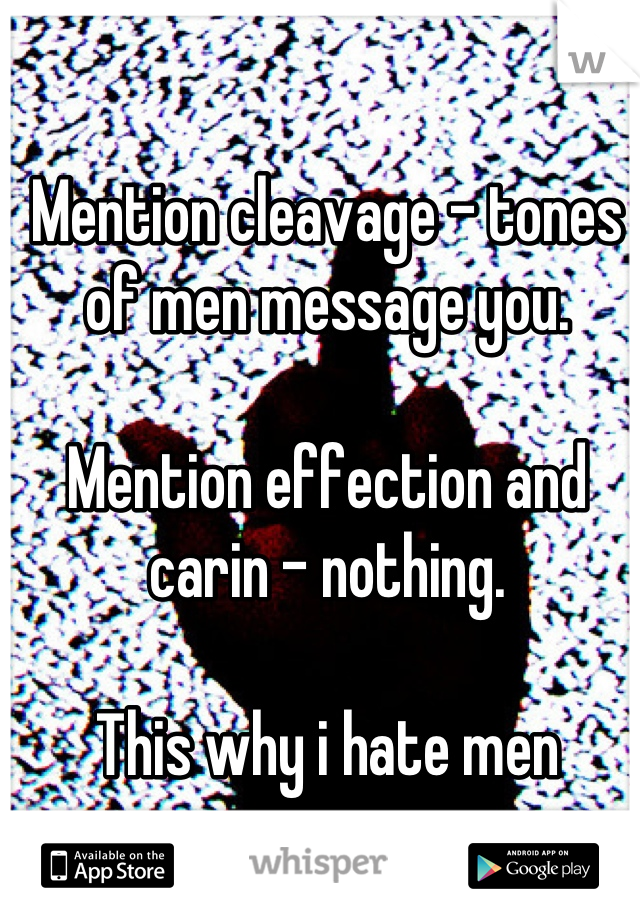 Mention cleavage - tones of men message you. 

Mention effection and carin - nothing. 

This why i hate men