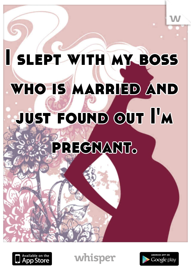 I slept with my boss who is married and just found out I'm pregnant.