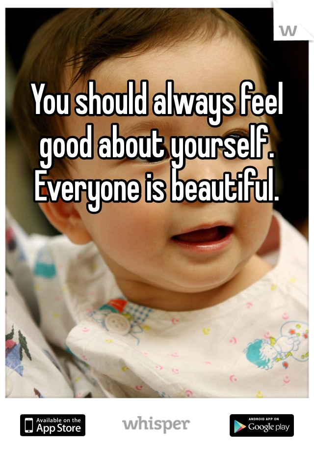 You should always feel good about yourself. Everyone is beautiful.