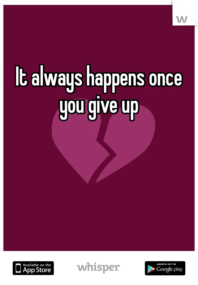 It always happens once you give up