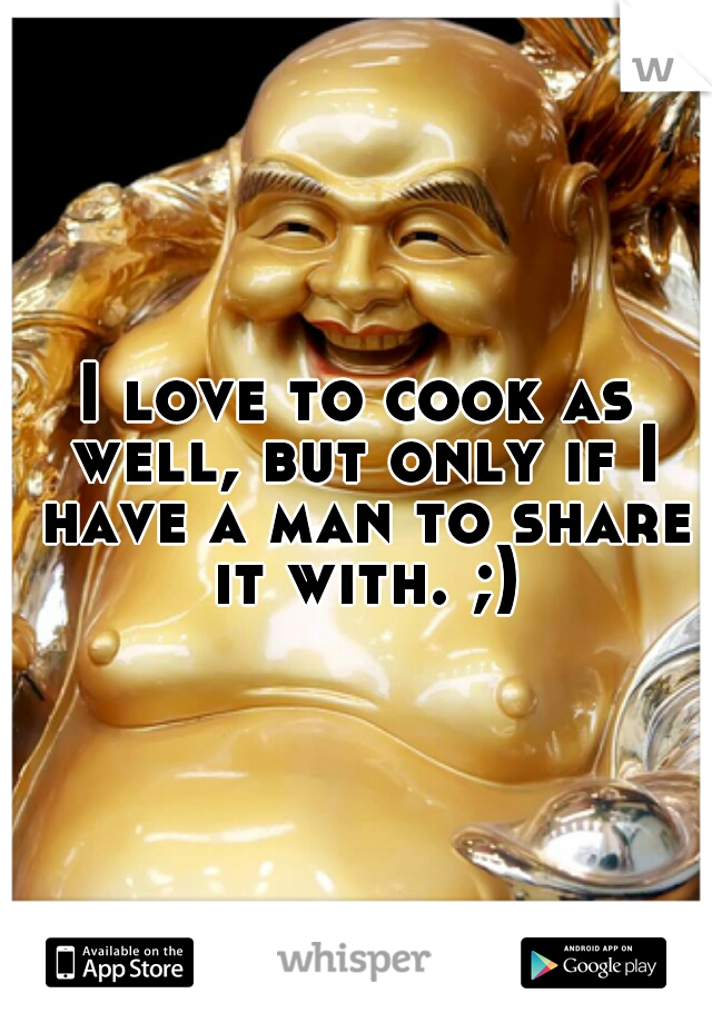 I love to cook as well, but only if I have a man to share it with. ;)