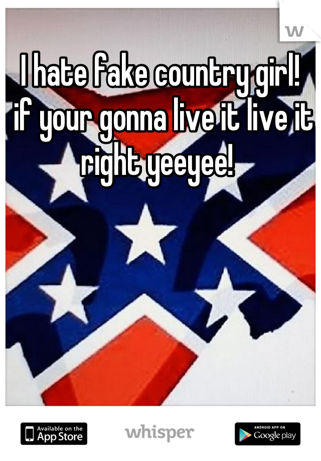 I hate fake country girl!
 if your gonna live it live it right yeeyee! 