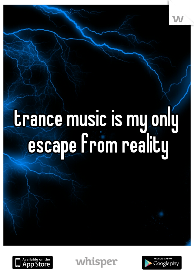 trance music is my only escape from reality