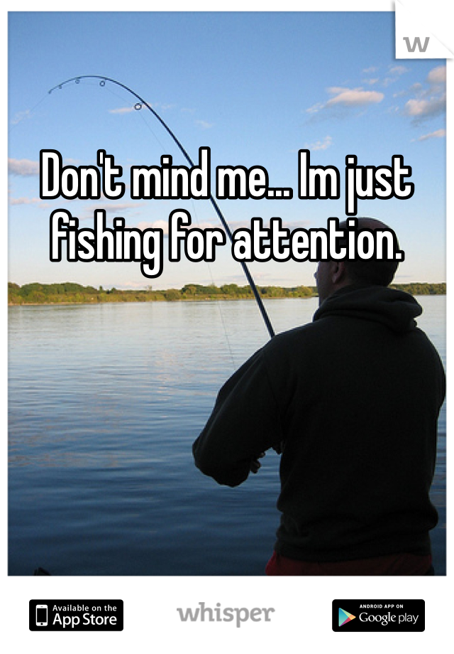 Don't mind me... Im just fishing for attention. 
