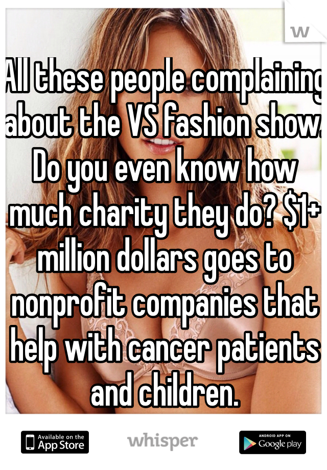 All these people complaining about the VS fashion show. Do you even know how much charity they do? $1+ million dollars goes to nonprofit companies that help with cancer patients and children. 