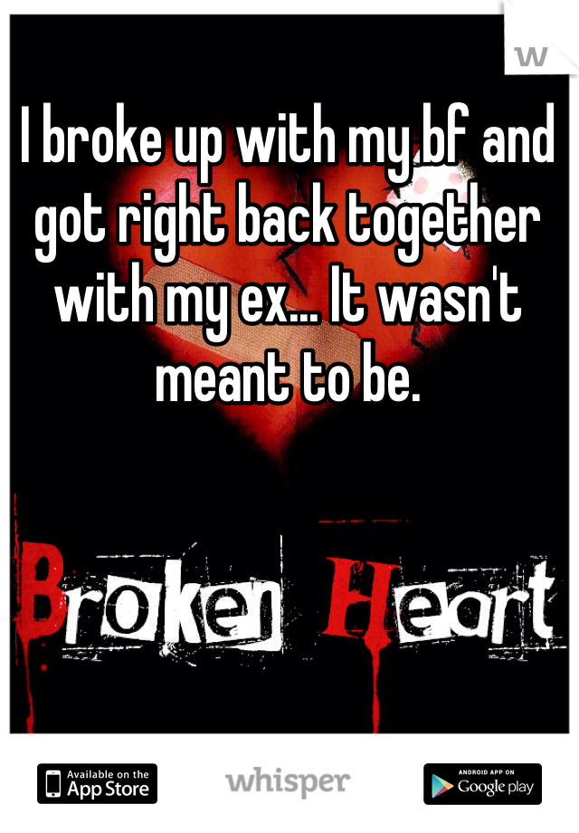 I broke up with my bf and got right back together with my ex... It wasn't meant to be. 