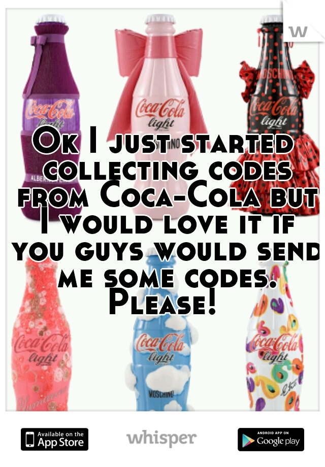 Ok I just started collecting codes from Coca-Cola but I would love it if you guys would send me some codes. Please! 