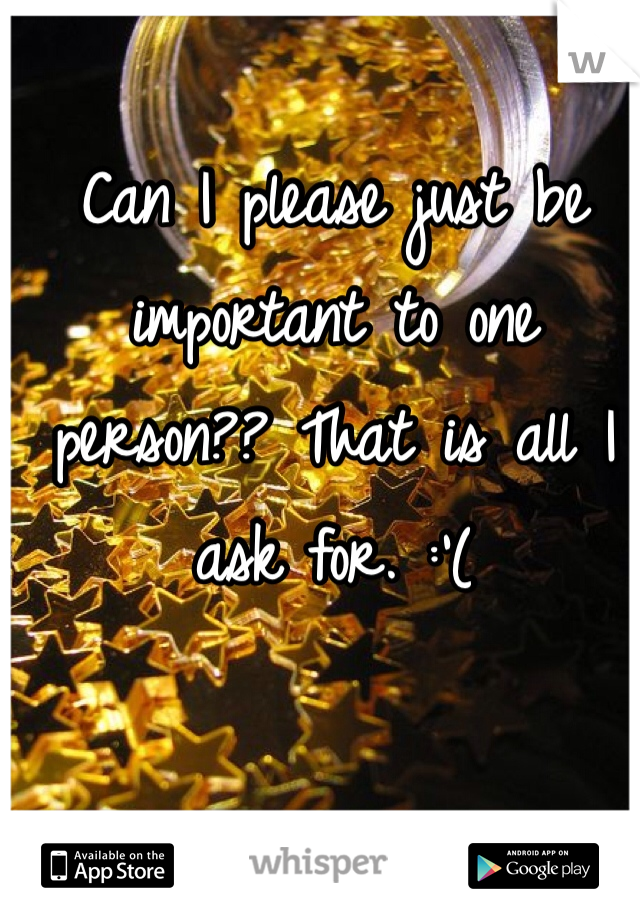 Can I please just be important to one person?? That is all I ask for. :'( 