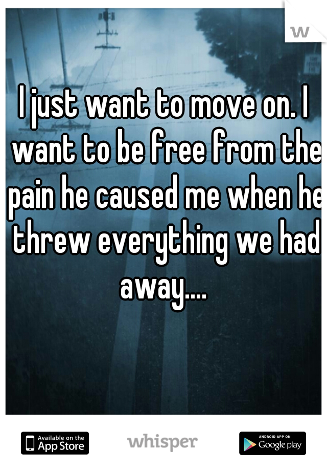 I just want to move on. I want to be free from the pain he caused me when he threw everything we had away.... 