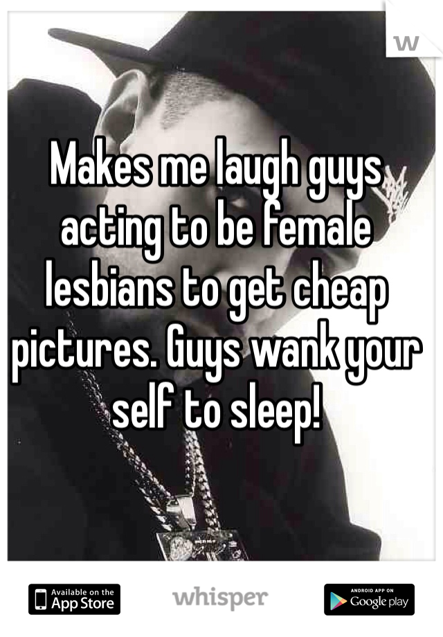 Makes me laugh guys acting to be female lesbians to get cheap pictures. Guys wank your self to sleep!