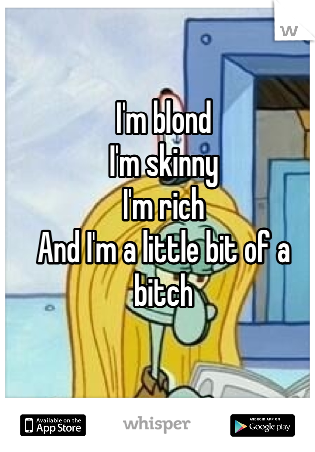 I'm blond
I'm skinny
I'm rich
And I'm a little bit of a bitch
