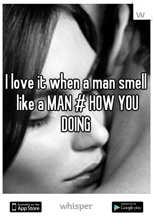 I love it when a man smell like a MAN # HOW YOU DOING 