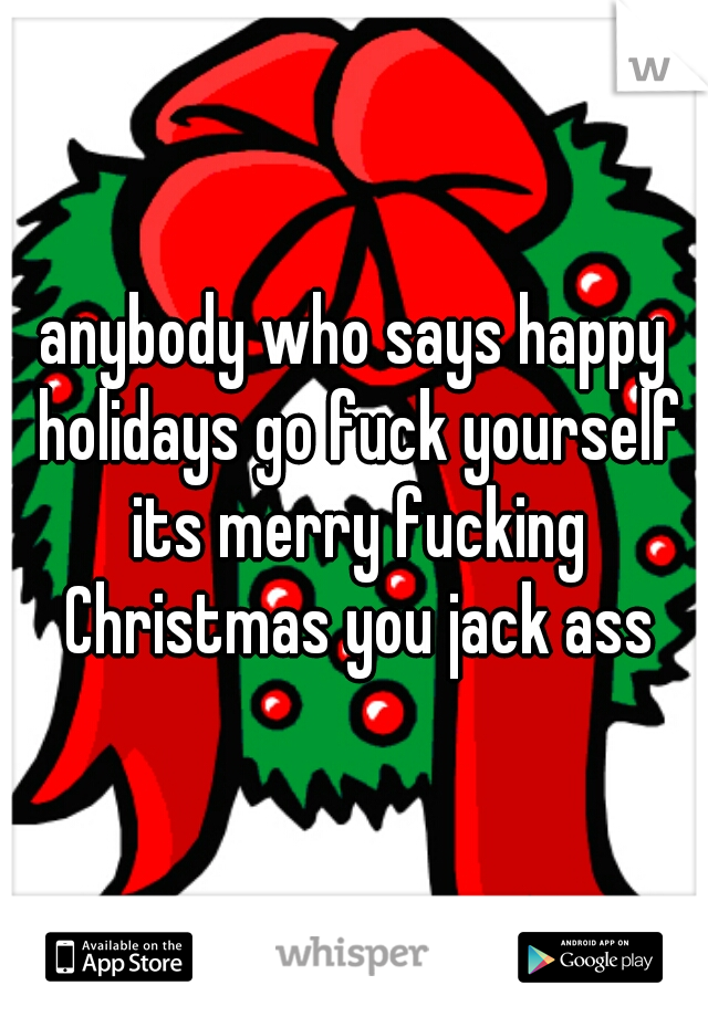 anybody who says happy holidays go fuck yourself its merry fucking Christmas you jack ass