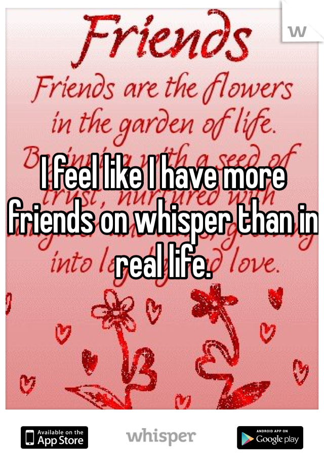 I feel like I have more friends on whisper than in real life. 