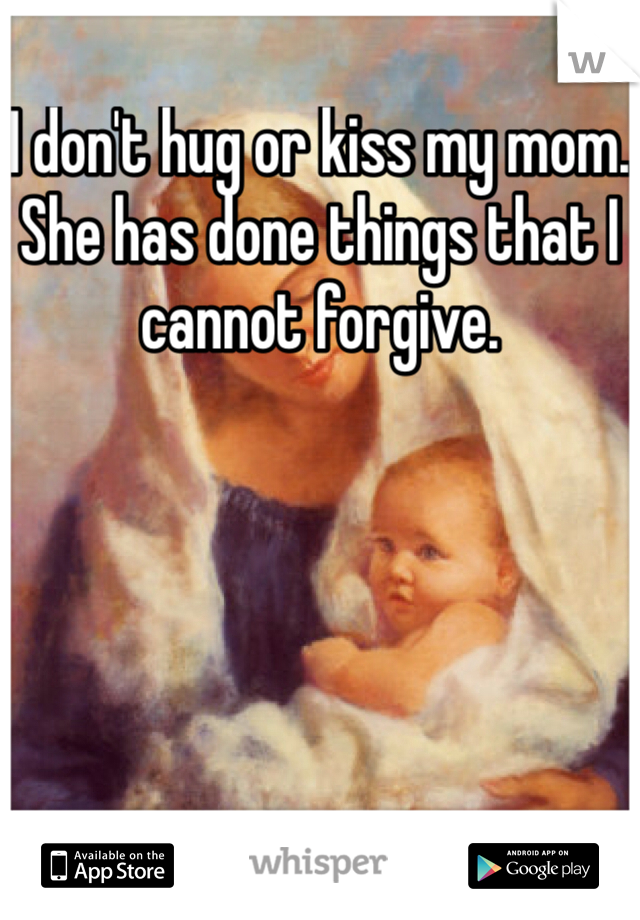 I don't hug or kiss my mom. She has done things that I cannot forgive. 