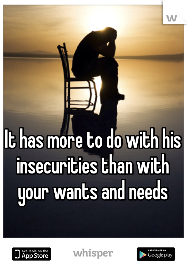 It has more to do with his insecurities than with your wants and needs 