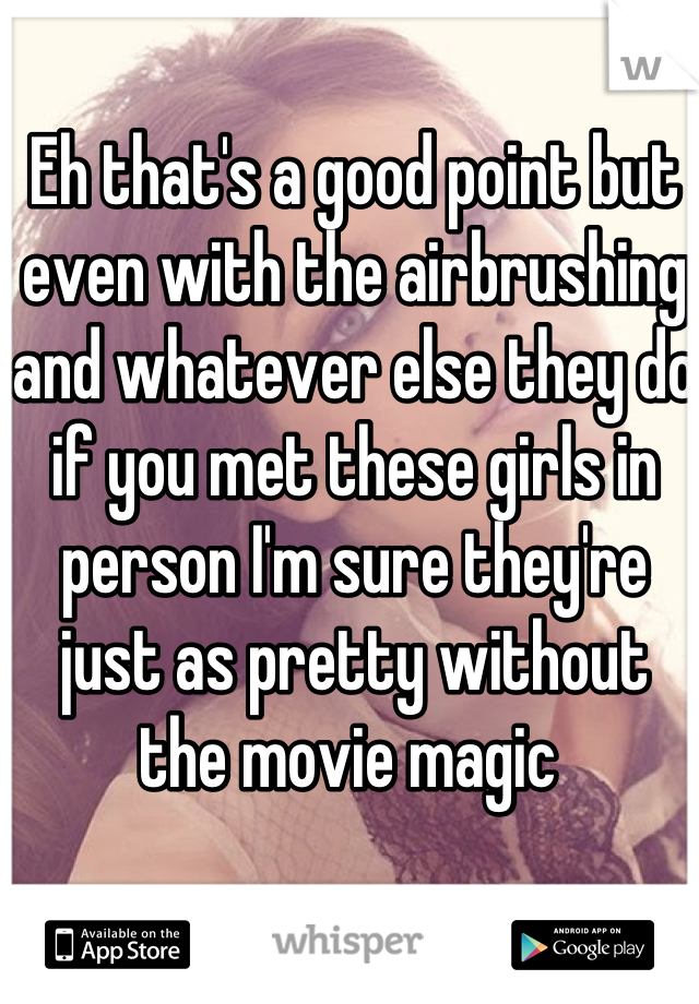 Eh that's a good point but even with the airbrushing and whatever else they do if you met these girls in person I'm sure they're just as pretty without the movie magic 