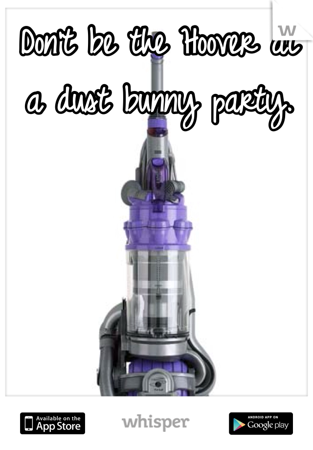 Don't be the Hoover at a dust bunny party. 