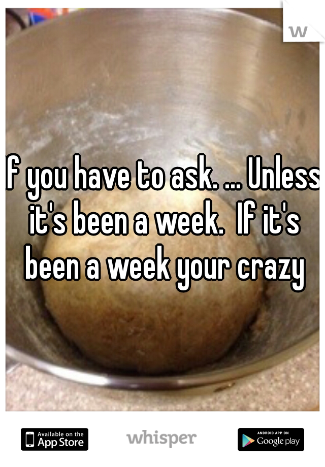 If you have to ask. ... Unless it's been a week.  If it's been a week your crazy