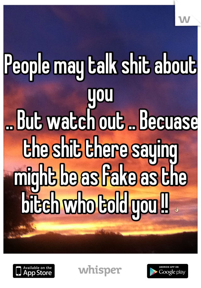 People may talk shit about you 
 .. But watch out .. Becuase the shit there saying might be as fake as the bitch who told you !! 👌