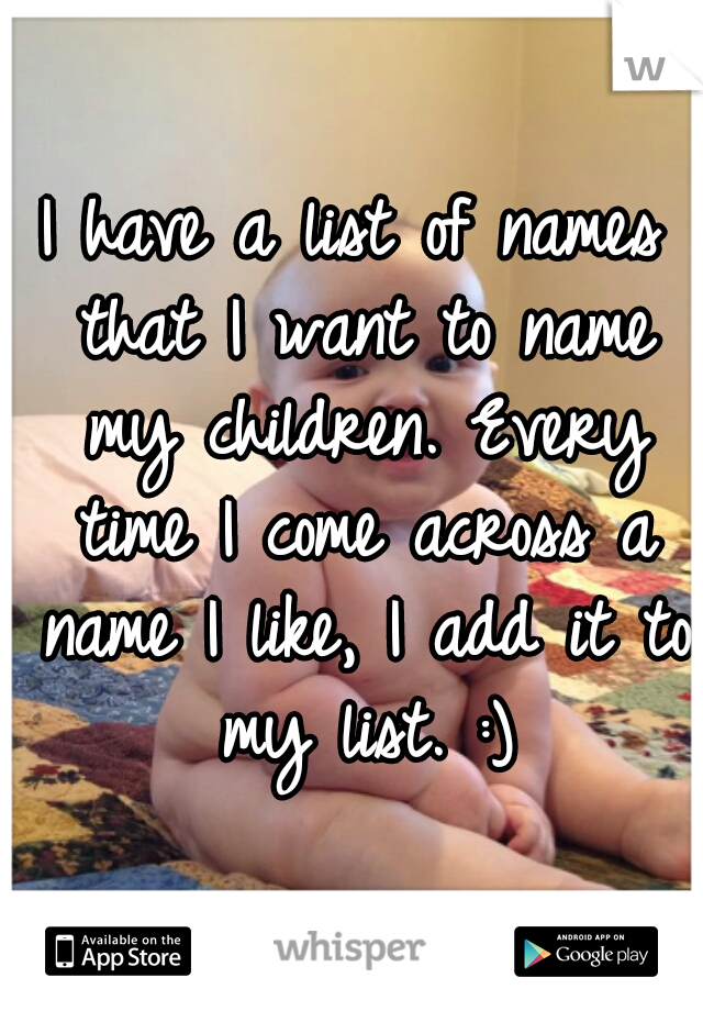 I have a list of names that I want to name my children. Every time I come across a name I like, I add it to my list. :)