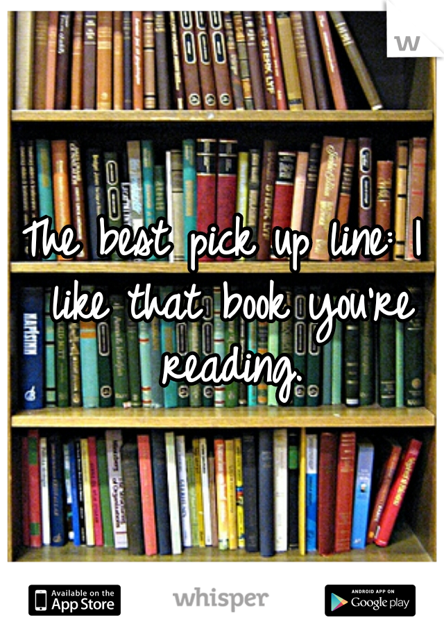 The best pick up line: I like that book you're reading.