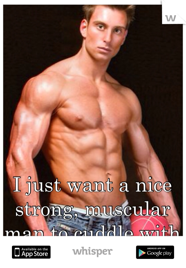 I just want a nice strong, muscular man to cuddle with 
