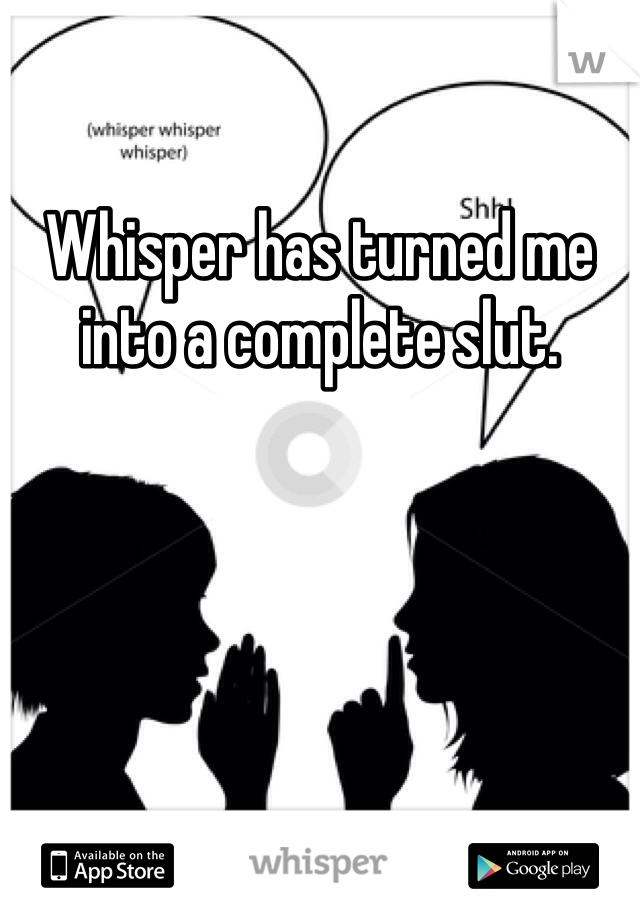 Whisper has turned me into a complete slut.