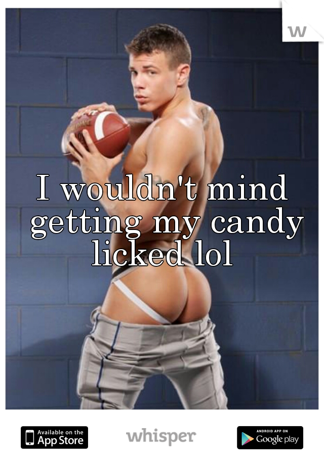I wouldn't mind getting my candy licked lol 