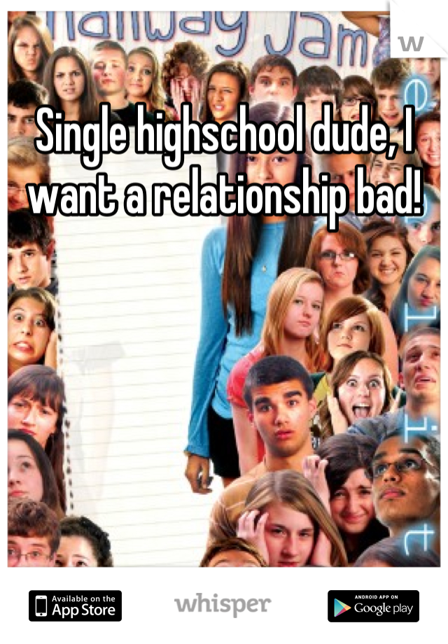 Single highschool dude, I want a relationship bad!