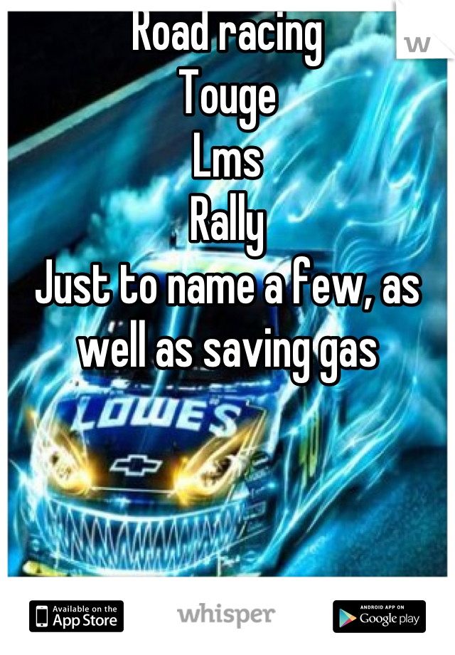 Road racing
Touge
Lms
Rally
Just to name a few, as well as saving gas