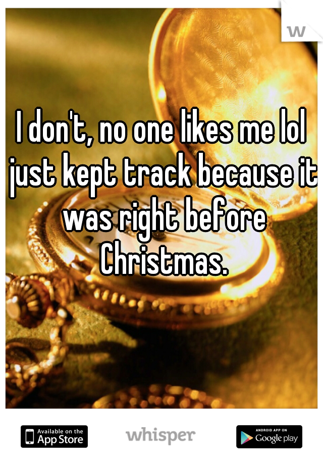 I don't, no one likes me lol just kept track because it was right before Christmas.