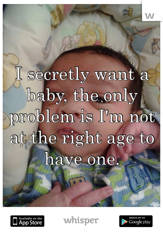 I secretly want a baby, the only problem is I'm not at the right age to have one. 