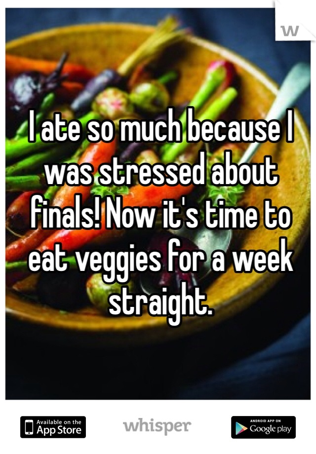 I ate so much because I was stressed about finals! Now it's time to eat veggies for a week straight.