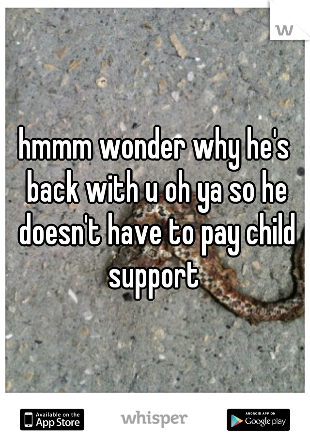 hmmm wonder why he's back with u oh ya so he doesn't have to pay child support 