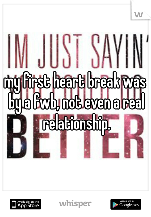 my first heart break was by a fwb, not even a real relationship.