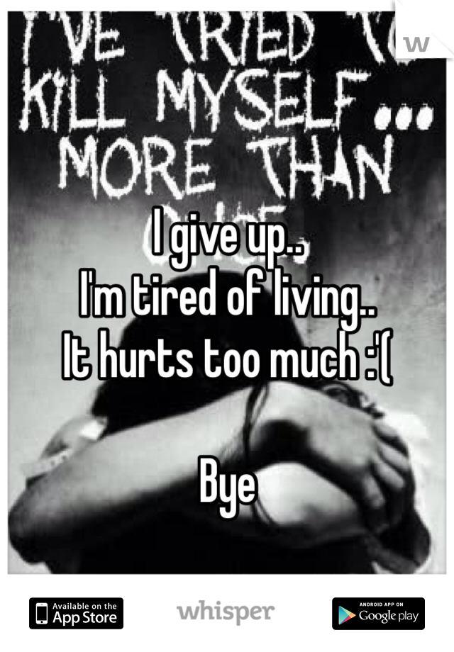 I give up..
I'm tired of living..
It hurts too much :'(

Bye