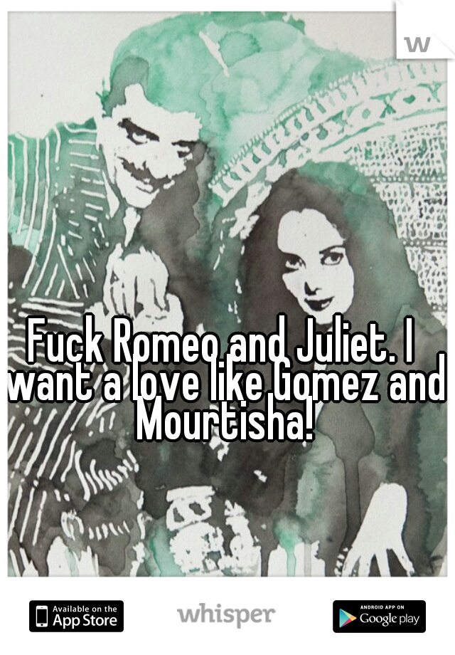 Fuck Romeo and Juliet. I want a love like Gomez and Mourtisha!