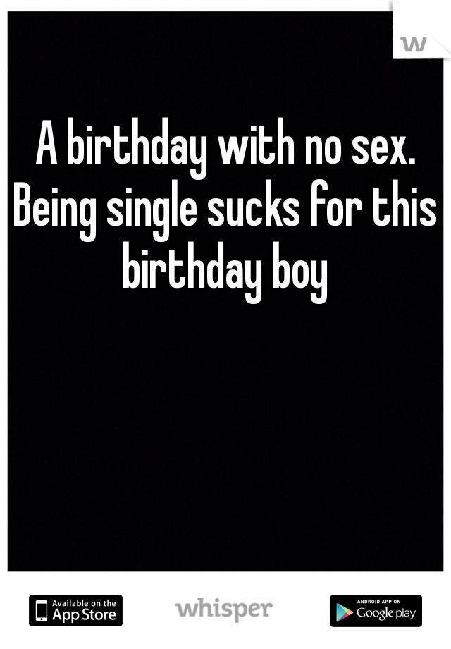 A birthday with no sex. Being single sucks for this birthday boy 
