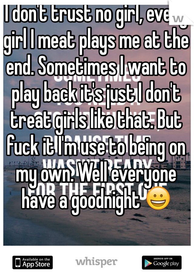 I don't trust no girl, every girl I meat plays me at the end. Sometimes I want to play back it's just I don't treat girls like that. But fuck it I'm use to being on my own. Well everyone have a goodnight 😀