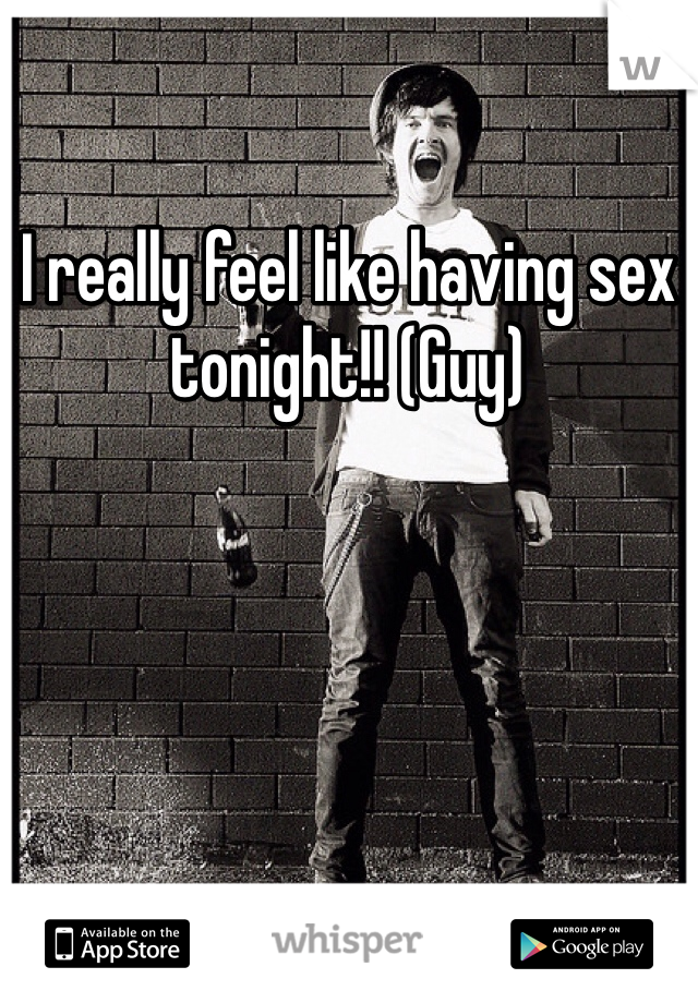 I really feel like having sex tonight!! (Guy)
