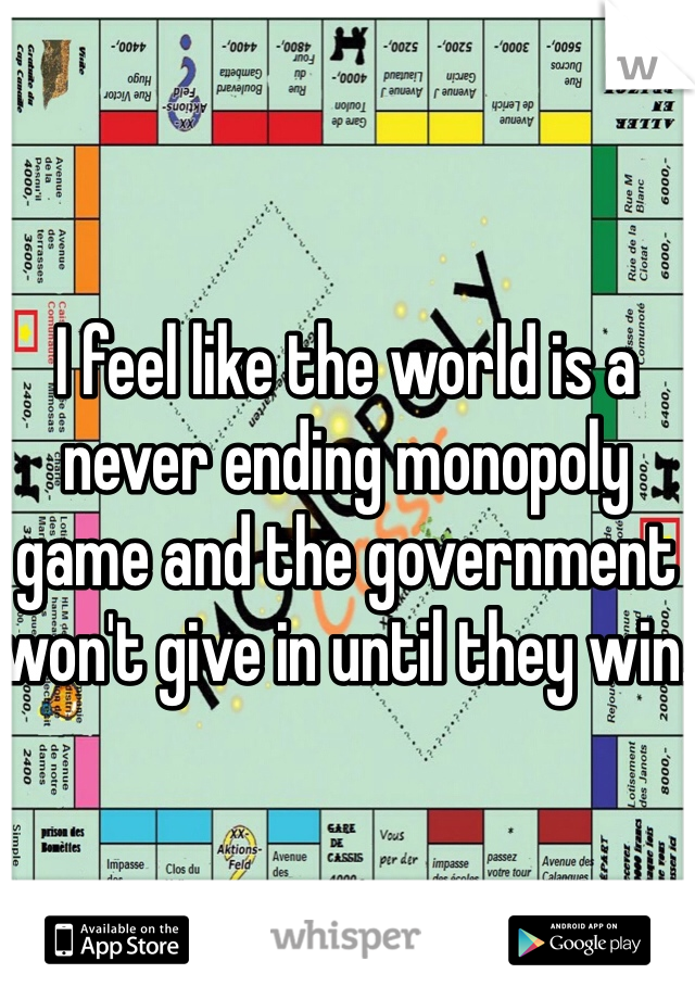 I feel like the world is a never ending monopoly game and the government won't give in until they win.